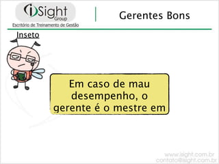 Gerentes Bons
Inseto




            Em caso de mau
            desempenho, o
         gerente é o mestre em
 
