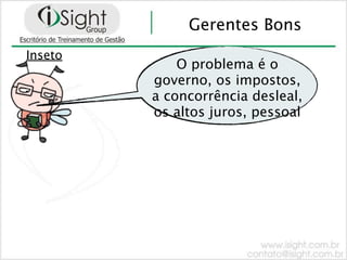 Gerentes Bons
Inseto
             O problema é o
         governo, os impostos,
         a concorrência desleal,
         os altos juros, pessoal
 