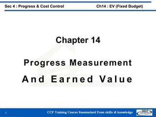 Chapter 14
Progress Measurement
A n d E a r n e d Va l u e
2
Sec 4 : Progress & Cost Control Ch14 : EV (Fixed Budget)
 