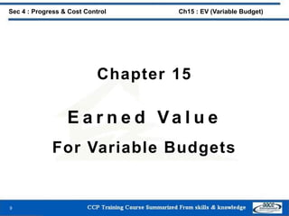 Chapter 15
E a r n e d Va l u e
For Variable Budgets
9
Sec 4 : Progress & Cost Control Ch15 : EV (Variable Budget)
 