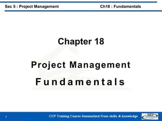 Chapter 18
Project Management
F u n d a m e n t a l s
2
Sec 5 : Project Management Ch18 : Fundamentals
 