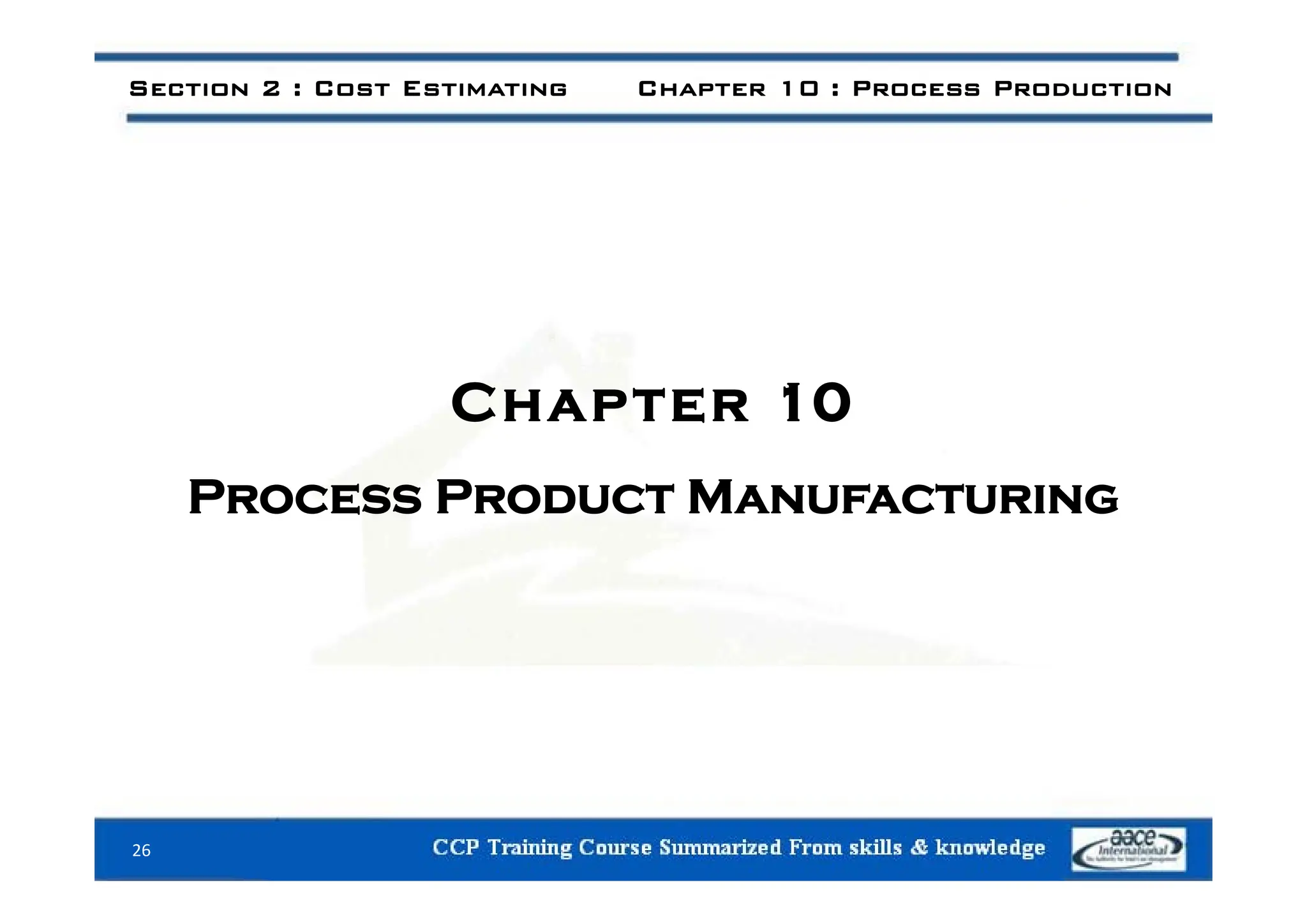 Section 2 : Cost Estimating Chapter 10 : Process Production
Chapter 10
Process Product Manufacturing
26
 