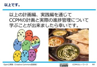 44Open公開版（Creative Commons登録版） CCPMカレーワーク
以上です。
以上の計画編、実践編を通じて
CCPMの計画と実際の進捗管理について
学ぶことが出来ましたら幸いです。
 