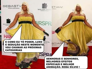 E COMO EU TÔ PODER, LUXO
E SEDUÇÃO NESTE MOMENTO,
VOU CHAMAR AS PRÓXIMAS
CATEGORIAS


                           SENHORAS E SENHORES,
                           MELHORES EFEITOS
                           ESPECIAIS E MELHOR
                           ANIMAÇÃO. RODA SÍLVIO !
 
