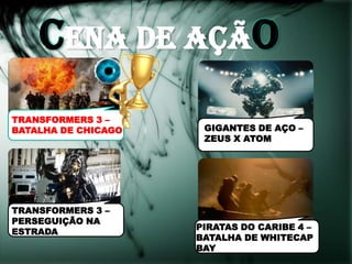 cENA DE AÇÃO
TRANSFORMERS 3 –
BATALHA DE CHICAGO    GIGANTES DE AÇO –
                      ZEUS X ATOM




TRANSFORMERS 3 –
PERSEGUIÇÃO NA
                     PIRATAS DO CARIBE 4 –
ESTRADA
                     BATALHA DE WHITECAP
                     BAY
 