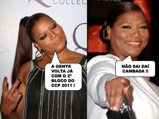 A GENTE      NÃO SAI DAÍ
VOLTA JÁ     CAMBADA !!
COM O 2º
BLOCO DO
CCP 2011 !
 
