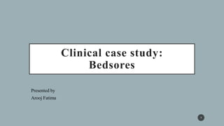 Clinical case study:
Bedsores
Presented by
Arooj Fatima
1
 