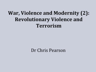 War, Violence and Modernity (2):
Revolutionary Violence and
Terrorism
Dr Chris Pearson
 