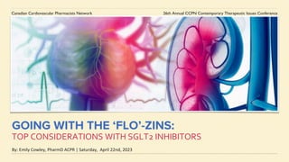 GOING WITH THE ‘FLO’-ZINS:
TOP CONSIDERATIONS WITH SGLT2 INHIBITORS
By: Emily Cowley, PharmD ACPR | Saturday, April 22nd, 2023
Canadian Cardiovascular Pharmacists Network 26th Annual CCPN Contemporary Therapeutic Issues Conference
 