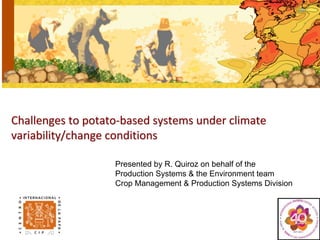 Challenges to potato‐based systems under climate
variability/change conditions

                   Presented by R. Quiroz on behalf of the
                   Production Systems & the Environment team
                   Crop Management & Production Systems Division
 