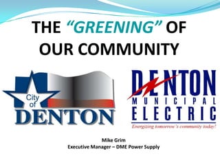 THE“GREENING” OF OUR COMMUNITY Mike Grim Executive Manager – DME Power Supply 