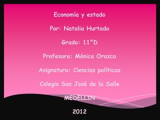 Economía y estado

    Por: Natalia Hurtado

        Grado: 11°D

 Profesora: Mónica Orozco

Asignatura: Ciencias políticas

Colegio San José de la Salle

         MEDELLIN

            2012
 