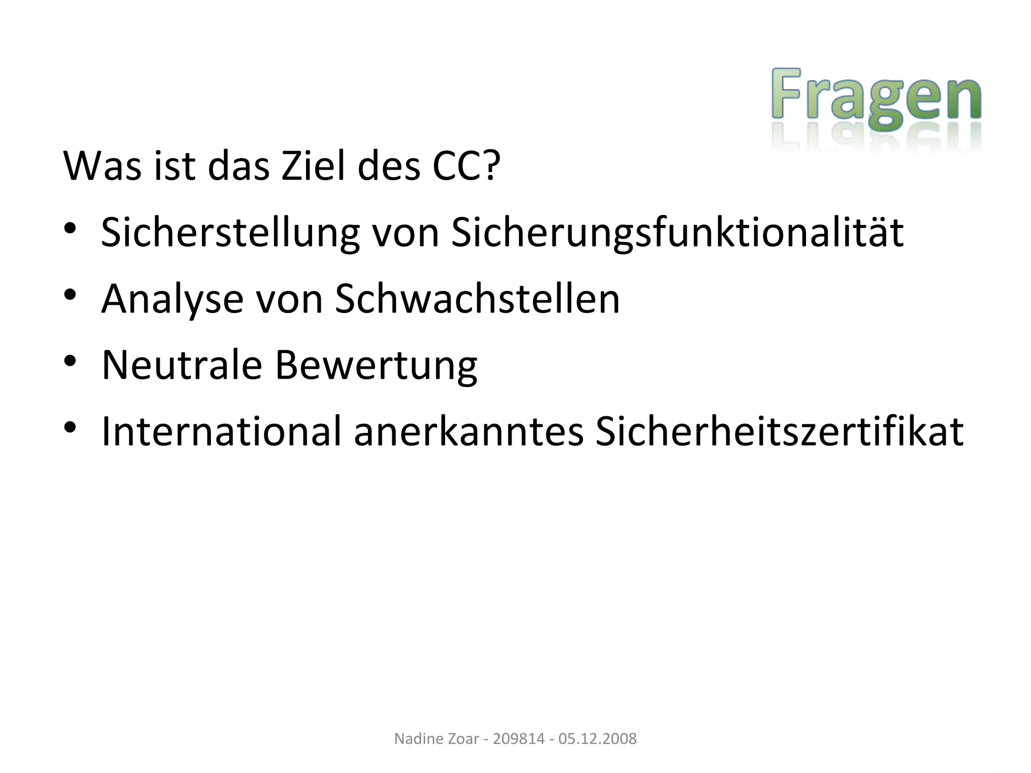 Was ist das Ziel des CC? Sicherstellung von Sicherungsfunktionalität Analyse von Schwachstellen Neutrale Bewertung International anerkanntes Sicherheitszertifikat Nadine Zoar - 209814 - 05.12.2008 