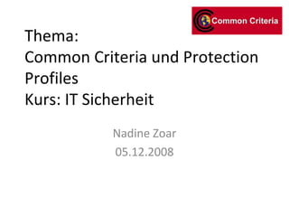 Thema: Common Criteria und Protection Profiles Kurs: IT Sicherheit Nadine Zoar 05.12.2008 