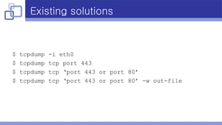 Existing solutions
$ tcpdump -i eth0
$ tcpdump tcp port 443
$ tcpdump tcp ‘port 443 or port 80’
$ tcpdump tcp ‘port 443 or port 80’ -w out-file
 