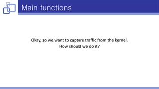 Main functions
Okay, so we want to capture traffic from the kernel.
How should we do it?
 