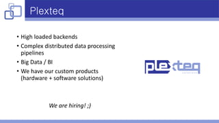 Plexteq
• High loaded backends
• Complex distributed data processing
pipelines
• Big Data / BI
• We have our custom products
(hardware + software solutions)
We are hiring! ;)
 