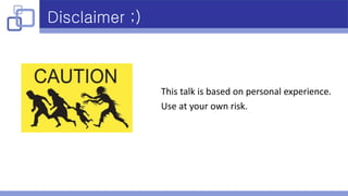 Disclaimer ;)
This talk is based on personal experience.
Use at your own risk.
 