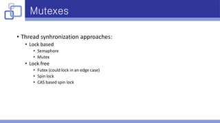 Mutexes
• Thread synhronization approaches:
• Lock based
• Semaphore
• Mutex
• Lock free
• Futex (could lock in an edge case)
• Spin lock
• CAS based spin lock
 