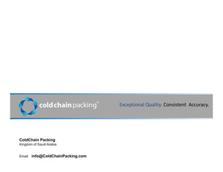 ColdChain Packing
Kingdom of Saudi Arabia
Email: info@ColdChainPacking.com
Exceptional Quality. Consistent Accuracy.®
 