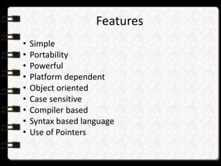 Features
• Simple
• Portability
• Powerful
• Platform dependent
• Object oriented
• Case sensitive
• Compiler based
• Syntax based language
• Use of Pointers
 