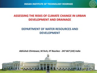 INDIAN INSTITUTE OF TECHNOLOGY ROORKEE
Abhishek Chintawar, M.Tech, IIT Roorkee - 247 667 (UK) India
ASSESSING THE RISKS OF CLIMATE CHANGE IN URBAN
DEVELOPMENT AND DRAINAGE
DEPARTMENT OF WATER RESOURCES AND
DEVELOPMENT
 