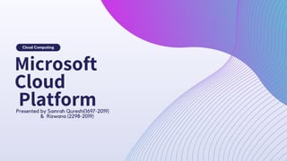 Cloud Computing
Presented by Samrah Qureshi(1697-2019)
& Rizwana (2298-2019)
Microsoft
Cloud
Platform
 
