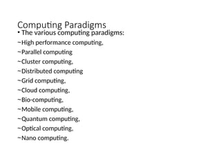 Computing Paradigms
• The various computing paradigms:
~High performance computing,
~Parallel computing
~Cluster computing,
~Distributed computing
~Grid computing,
~Cloud computing,
~Bio-computing,
~Mobile computing,
~Quantum computing,
~Optical computing,
~Nano computing.
 