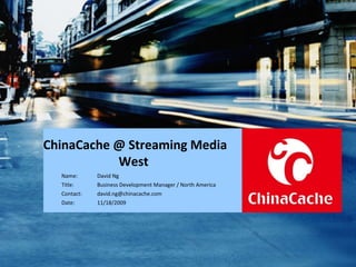ChinaCache @ Streaming Media West  Name:  David Ng Title:  Business Development Manager / North America Contact:  [email_address] Date:  11/18/2009 