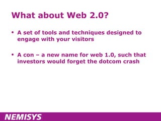 What about Web 2.0? A set of tools and techniques designed to engage with your visitors A con – a new name for web 1.0, such that investors would forget the dotcom crash 