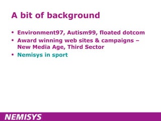 A bit of background Environment97, Autism99, floated dotcom Award winning web sites & campaigns – New Media Age, Third Sector Nemisys in sport 