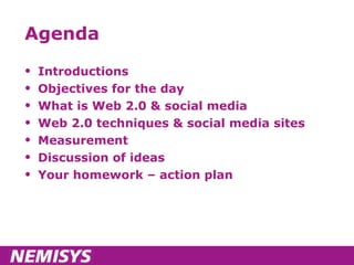 Agenda Introductions Objectives for the day What is Web 2.0 & social media Web 2.0 techniques & social media sites Measurement Discussion of ideas Your homework – action plan 