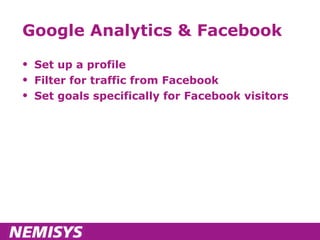 Google Analytics & Facebook Set up a profile Filter for traffic from Facebook Set goals specifically for Facebook visitors 