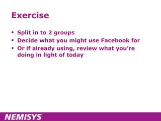Exercise Split in to 2 groups Decide what you might use Facebook for Or if already using, review what you’re doing in light of today 
