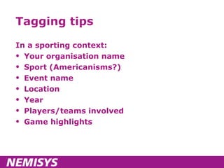 Tagging tips In a sporting context: Your organisation name Sport (Americanisms?) Event name Location Year Players/teams involved Game highlights 
