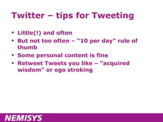 Twitter – tips for Tweeting Little(!) and often But not too often – “10 per day” rule of thumb Some personal content is fine Retweet Tweets you like – “acquired wisdom” or ego stroking 