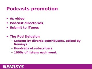 Podcasts promotion As video Podcast directories Submit to iTunes The Pod Delusion Content by diverse contributors, edited by Nemisys Hundreds of subscribers 1000s of listens each week 