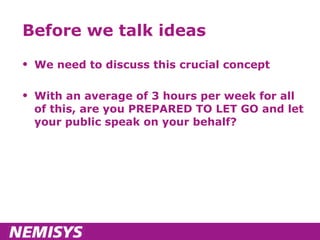 Before we talk ideas We need to discuss this crucial concept With an average of 3 hours per week for all of this, are you PREPARED TO LET GO and let your public speak on your behalf? 