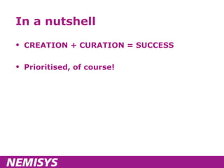 In a nutshell CREATION + CURATION = SUCCESS Prioritised, of course! 