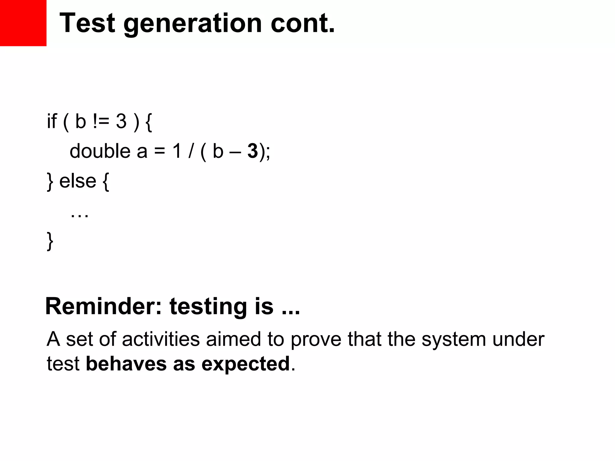 Test generation cont. if ( b != 3 ) { double a = 1 / ( b – 3); } else { … } Reminder: testing is ... A set of activities aimed to prove that the system under test behaves as expected. 