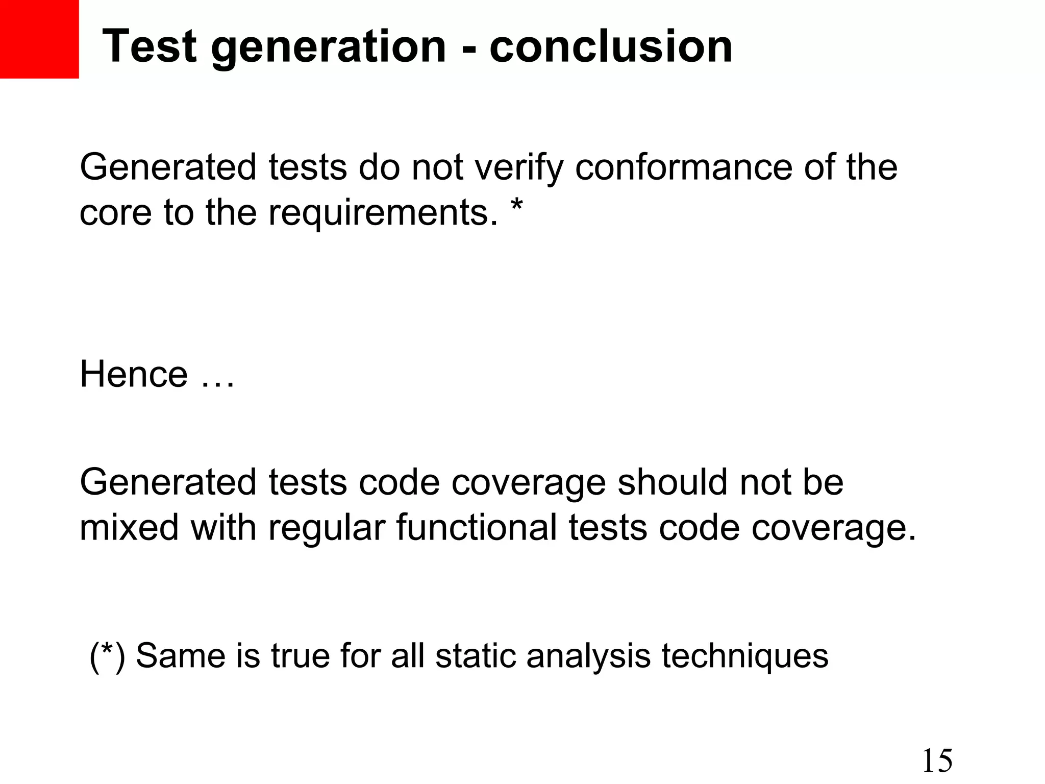 Test generation - conclusion Generated tests do not verify conformance of the core to the requirements. * Hence … Generated tests code coverage should not be mixed with regular functional tests code coverage. 15 (*) Same is true for all static analysis techniques 