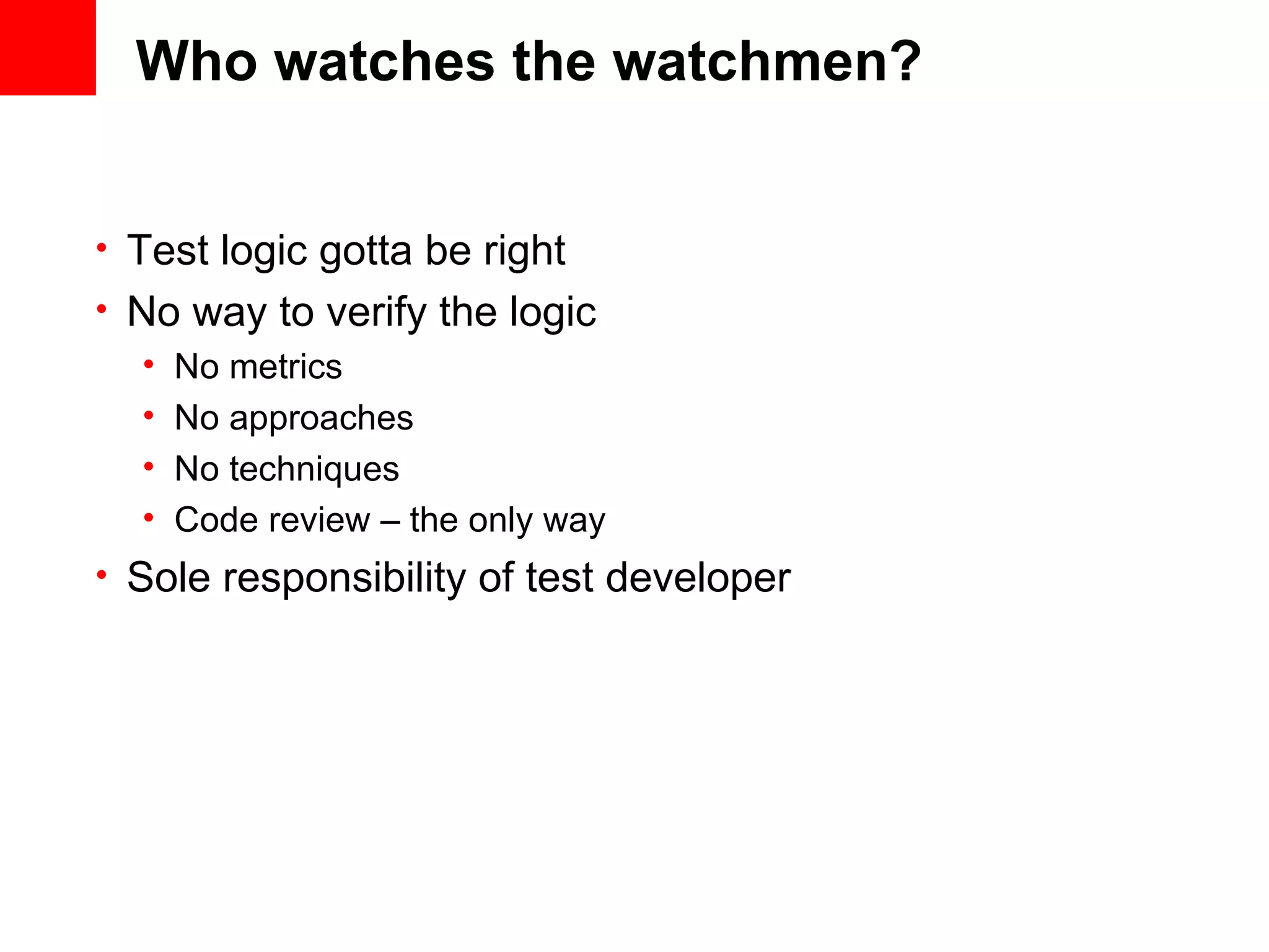 Who watches the watchmen? • Test logic gotta be right • No way to verify the logic • No metrics • No approaches • No techniques • Code review – the only way • Sole responsibility of test developer 