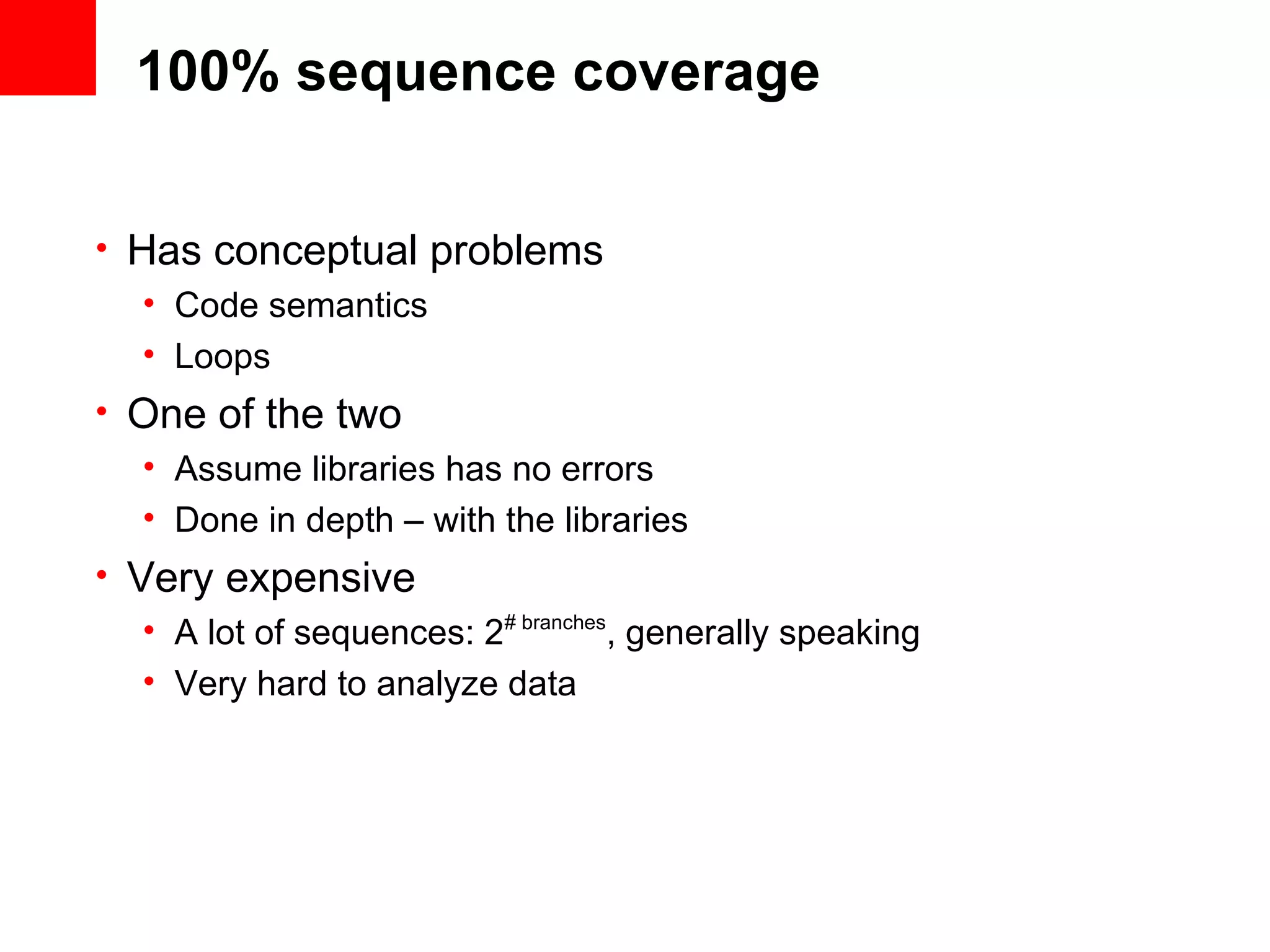 100% sequence coverage • Has conceptual problems • Code semantics • Loops • One of the two • Assume libraries has no errors • Done in depth – with the libraries • Very expensive • A lot of sequences: 2# branches , generally speaking • Very hard to analyze data 