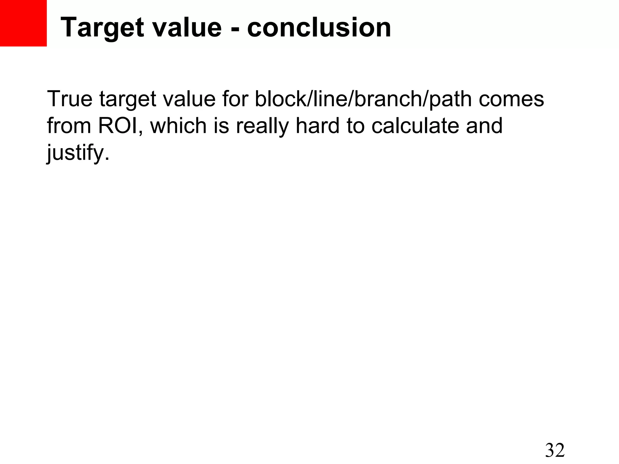 Target value - conclusion True target value for block/line/branch/path comes from ROI, which is really hard to calculate and justify. 32 