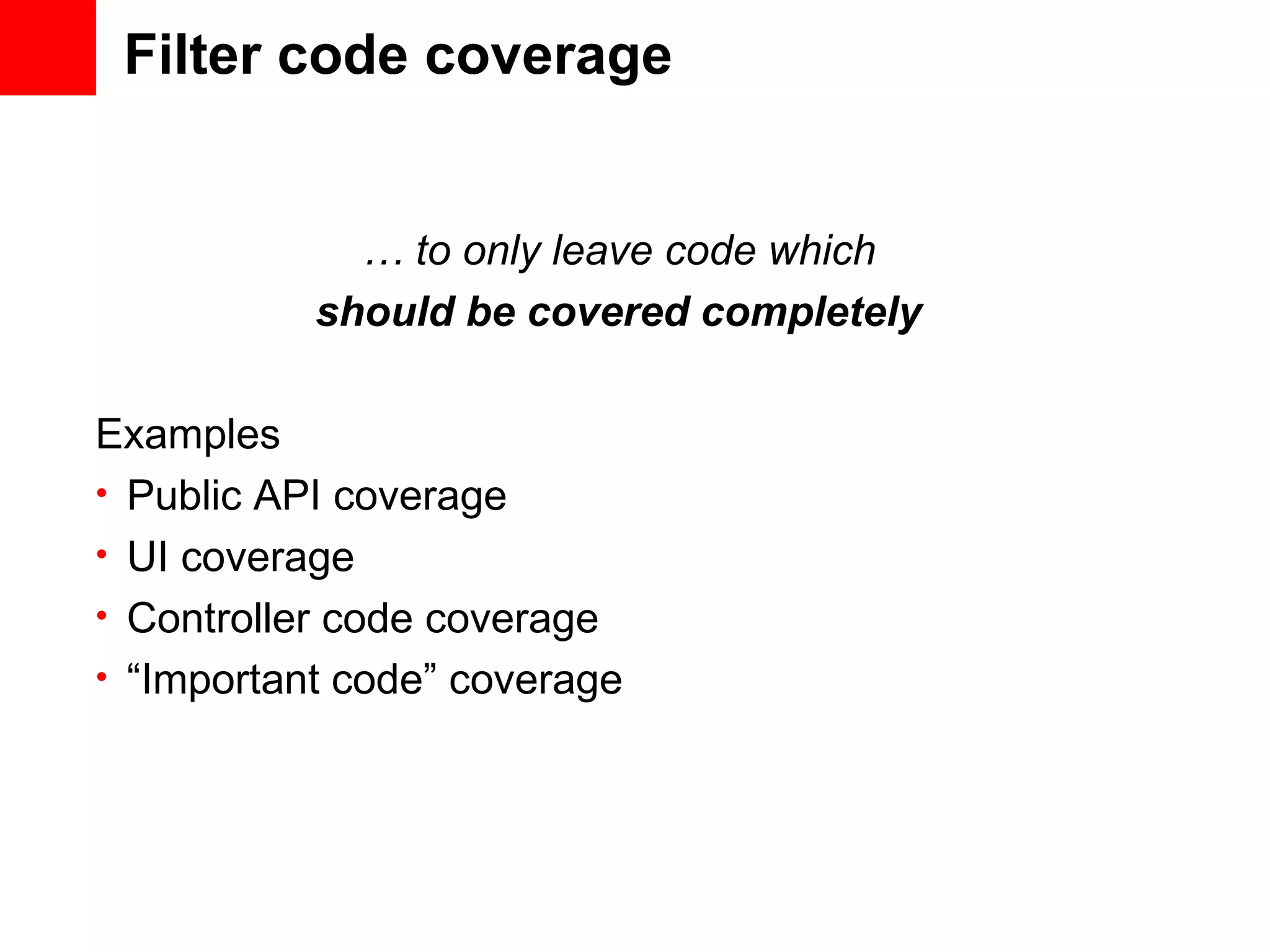 Filter code coverage … to only leave code which should be covered completely Examples • Public API coverage • UI coverage • Controller code coverage • “Important code” coverage 