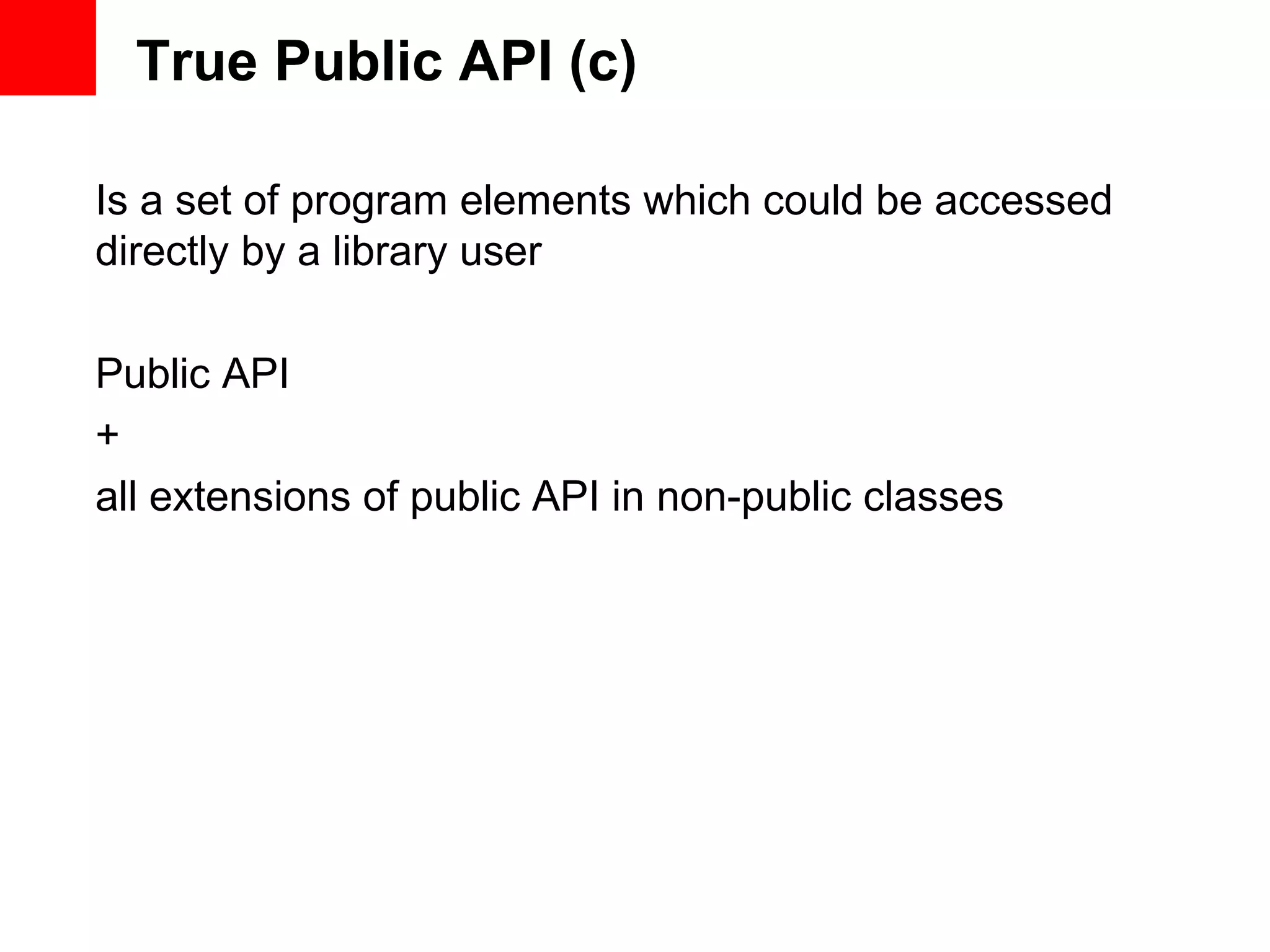 True Public API (c) Is a set of program elements which could be accessed directly by a library user Public API + all extensions of public API in non-public classes 