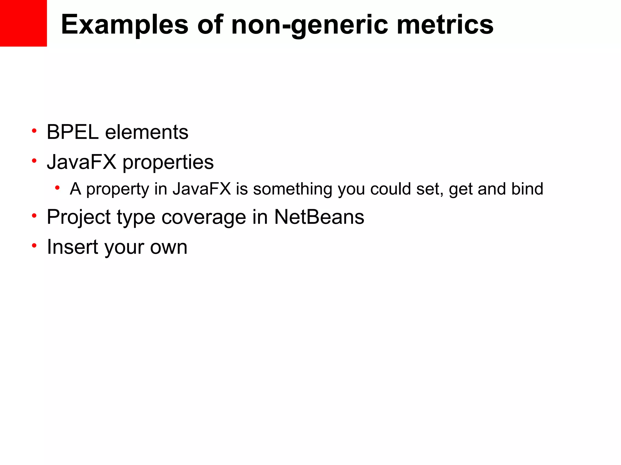 Examples of non-generic metrics • BPEL elements • JavaFX properties • A property in JavaFX is something you could set, get and bind • Project type coverage in NetBeans • Insert your own 