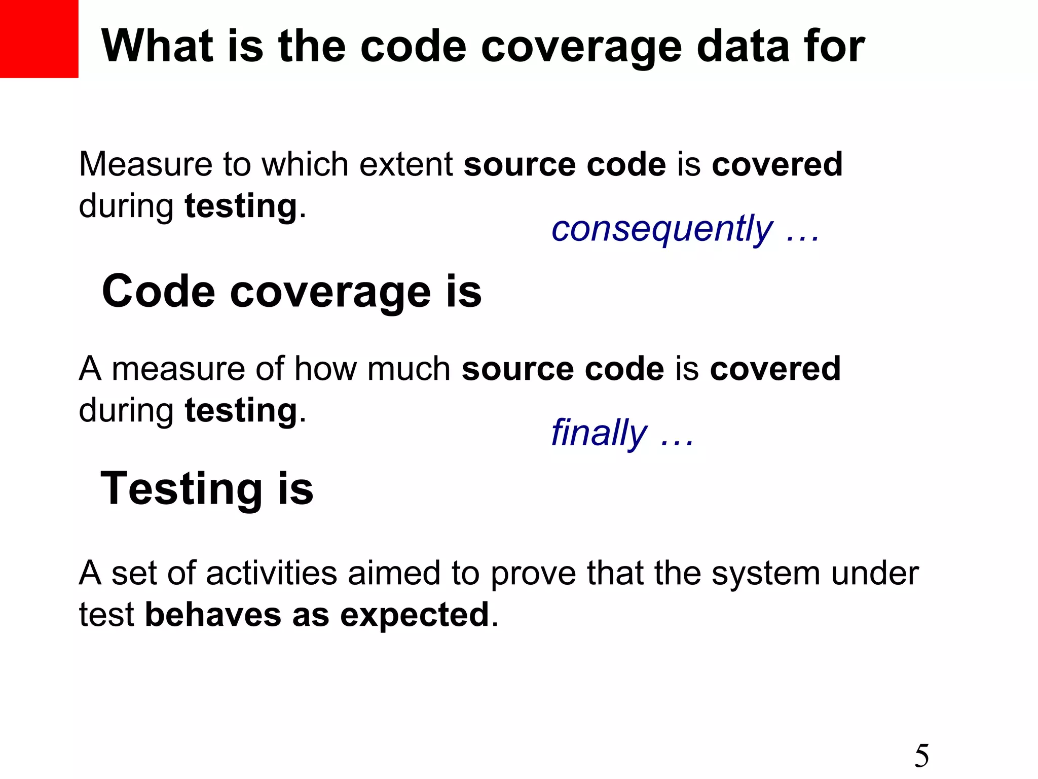 What is the code coverage data for Measure to which extent source code is covered during testing. 5 consequently … Code coverage is A measure of how much source code is covered during testing. Testing is A set of activities aimed to prove that the system under test behaves as expected. finally … 