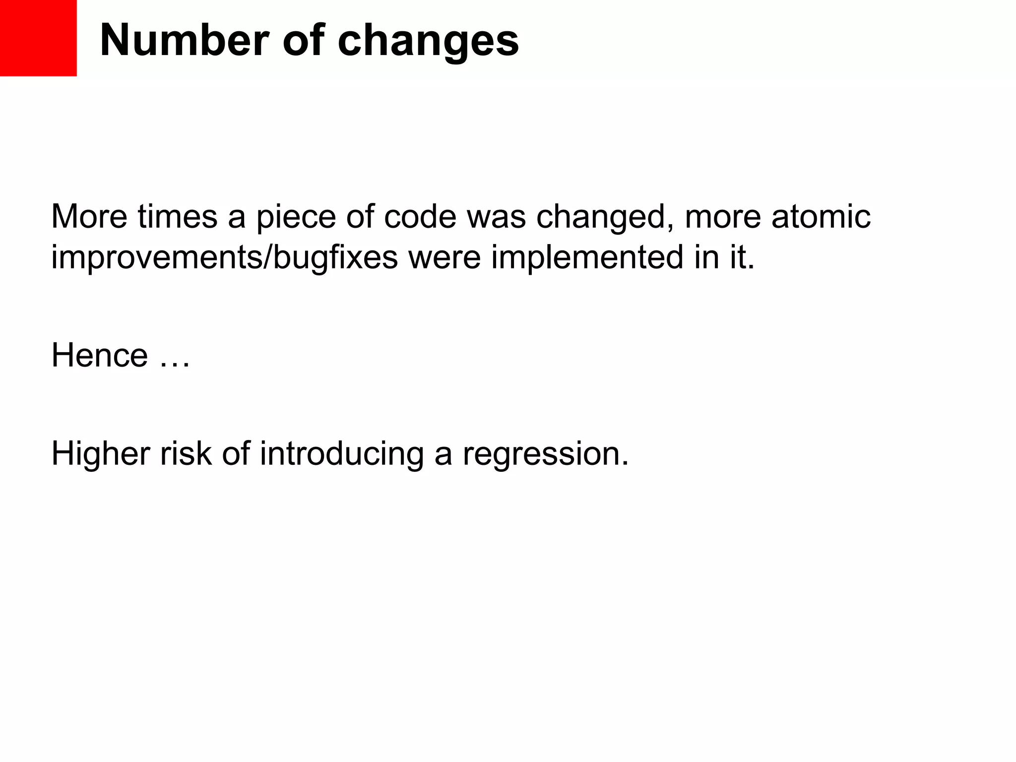 Number of changes More times a piece of code was changed, more atomic improvements/bugfixes were implemented in it. Hence … Higher risk of introducing a regression. 