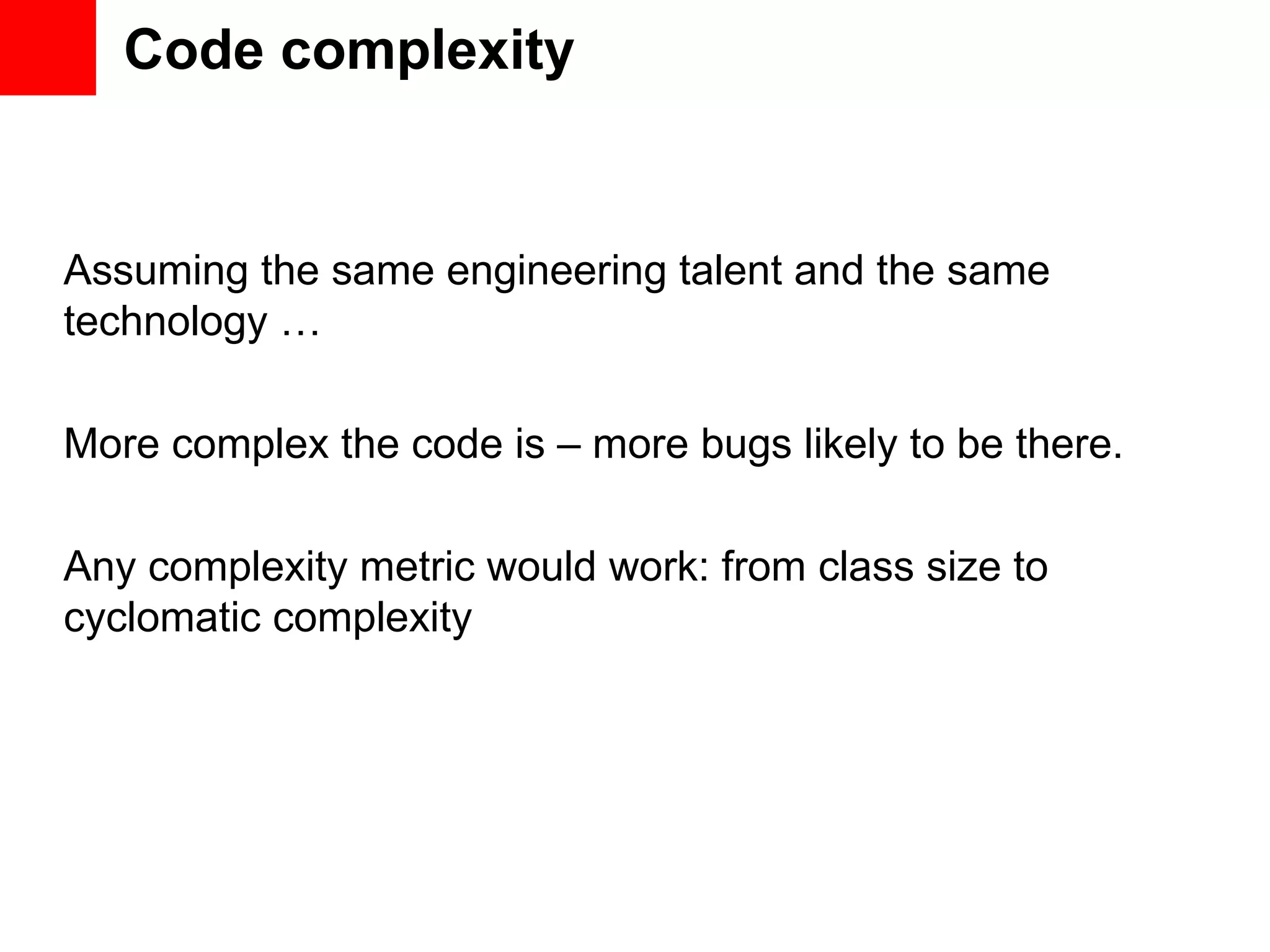 Code complexity Assuming the same engineering talent and the same technology … More complex the code is – more bugs likely to be there. Any complexity metric would work: from class size to cyclomatic complexity 